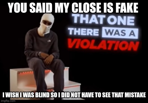 That one There was a Violation | YOU SAID MY CLOSE IS FAKE; I WISH I WAS BLIND SO I DID NOT HAVE TO SEE THAT MISTAKE | image tagged in that one there was a violation | made w/ Imgflip meme maker