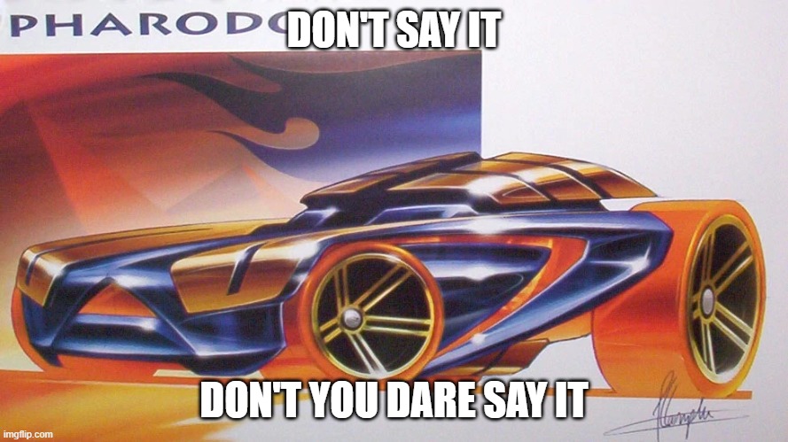 DON'T SAY IT; DON'T YOU DARE SAY IT | image tagged in ankha,hot wheels | made w/ Imgflip meme maker