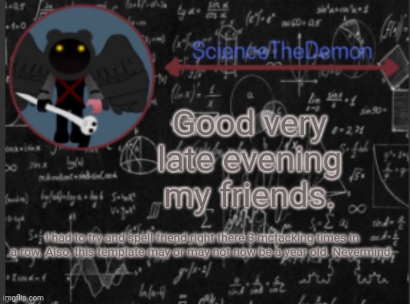 Science's template for scientists | Good very late evening my friends. I had to try and spell friend right there 3 mcfacking times in a row. Also, this template may or may not now be a year old. Nevermind. | image tagged in science's template for scientists | made w/ Imgflip meme maker