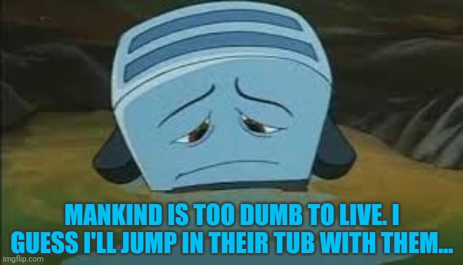 Brave little toaster deleted scenes | MANKIND IS TOO DUMB TO LIVE. I GUESS I'LL JUMP IN THEIR TUB WITH THEM... | image tagged in brave little toaster,deleted,scene,its time to stop | made w/ Imgflip meme maker