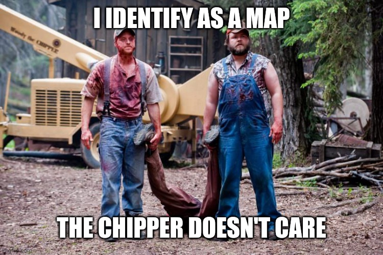 Pedo woodchipper | I IDENTIFY AS A MAP; THE CHIPPER DOESN'T CARE | image tagged in pedo woodchipper | made w/ Imgflip meme maker