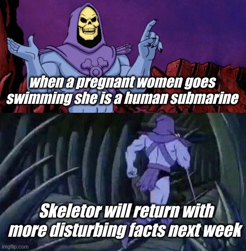 Disturbing facts #1 until I get 10,000 views on a meme | when a pregnant women goes swimming she is a human submarine; Skeletor will return with more disturbing facts next week | image tagged in he man skeleton advices,memes,skeleton | made w/ Imgflip meme maker