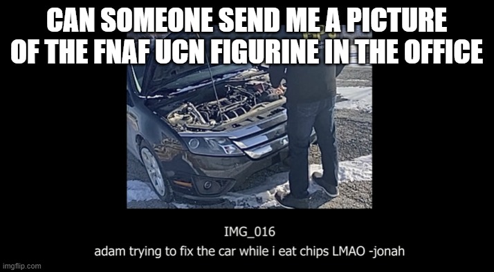 car fixing | CAN SOMEONE SEND ME A PICTURE OF THE FNAF UCN FIGURINE IN THE OFFICE | image tagged in car fixing | made w/ Imgflip meme maker