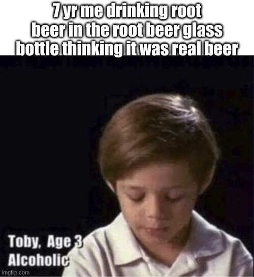 dude the root beer class bottles look like real beer | 7 yr me drinking root beer in the root beer glass bottle thinking it was real beer | image tagged in toby age 3 alcoholic | made w/ Imgflip meme maker