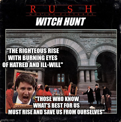 Witch Hunt | WITCH HUNT; "THE RIGHTEOUS RISE
WITH BURNING EYES
OF HATRED AND ILL-WILL"; "THOSE WHO KNOW WHAT'S BEST FOR US
MUST RISE AND SAVE US FROM OURSELVES" | image tagged in canada,rush,vaccine | made w/ Imgflip meme maker
