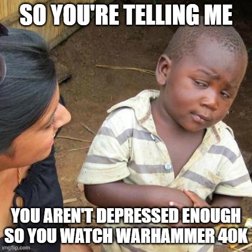 Probe the depths of sadness: | SO YOU'RE TELLING ME; YOU AREN'T DEPRESSED ENOUGH SO YOU WATCH WARHAMMER 40K | image tagged in memes,third world skeptical kid | made w/ Imgflip meme maker