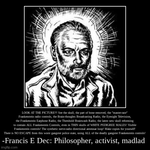 We should have listened... | -Francis E Dec: Philosopher, activist, madlad | LOOK AT THE PICTURE!!! See the skull, the part of bone removed, the "master-race" Frankenste | image tagged in funny,demotivationals,francis e dec,insane,rant,conspiracy | made w/ Imgflip demotivational maker