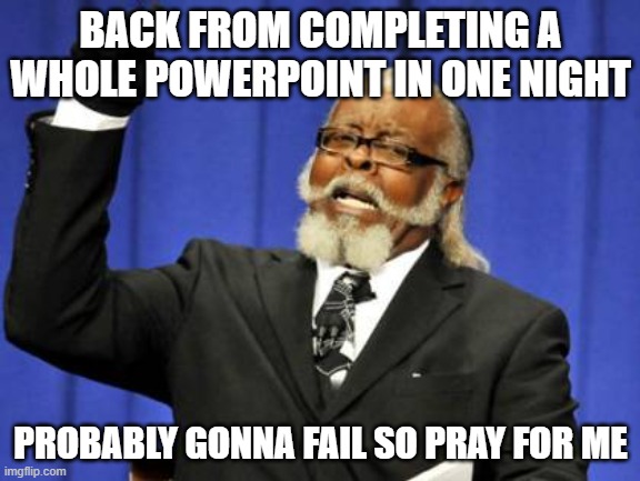 Too Damn High | BACK FROM COMPLETING A WHOLE POWERPOINT IN ONE NIGHT; PROBABLY GONNA FAIL SO PRAY FOR ME | image tagged in memes,too damn high | made w/ Imgflip meme maker