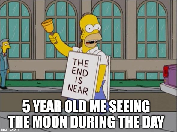 Meme | 5 YEAR OLD ME SEEING THE MOON DURING THE DAY | image tagged in end is near | made w/ Imgflip meme maker