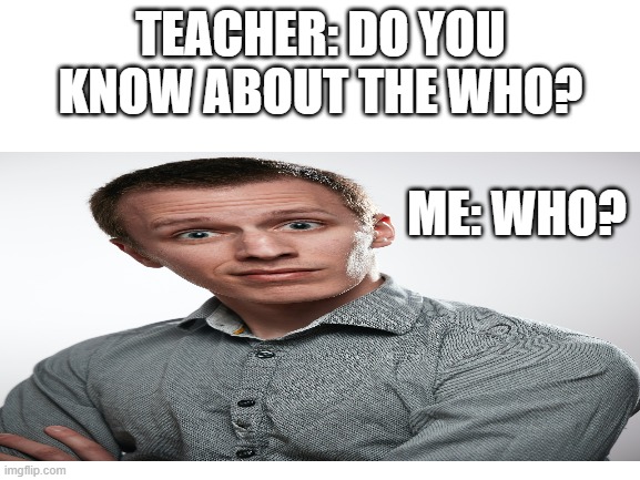 WHO | TEACHER: DO YOU KNOW ABOUT THE WHO? ME: WHO? | image tagged in health,disease,funny,lol,united nations | made w/ Imgflip meme maker