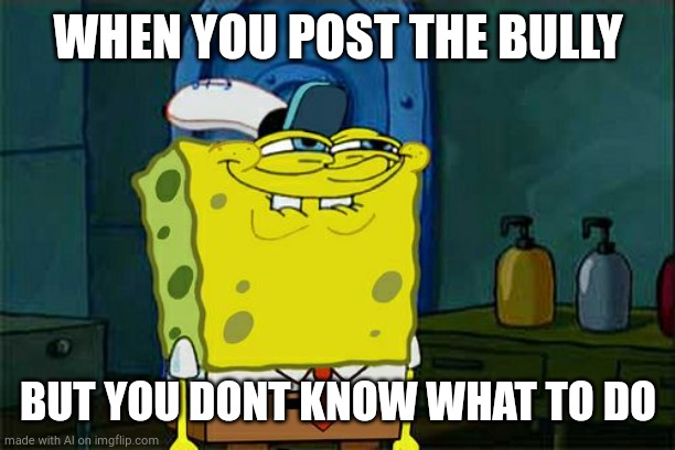 Don't You Squidward Meme | WHEN YOU POST THE BULLY; BUT YOU DONT KNOW WHAT TO DO | image tagged in memes,don't you squidward | made w/ Imgflip meme maker