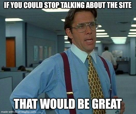 That Would Be Great | IF YOU COULD STOP TALKING ABOUT THE SITE; THAT WOULD BE GREAT | image tagged in memes,that would be great | made w/ Imgflip meme maker