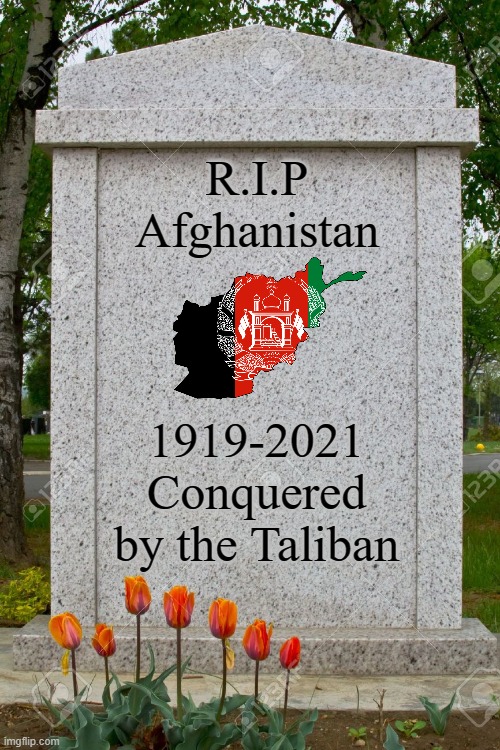 This isn't a joke meme about Afghanistan because I'm being serious this time. | R.I.P
Afghanistan; 1919-2021
Conquered by the Taliban | image tagged in blank gravestone,afghanistan,taliban,sad but true,rest in peace,died in 2021 | made w/ Imgflip meme maker