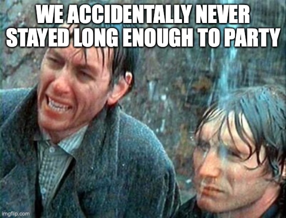 Withnail Holiday by Mistake | WE ACCIDENTALLY NEVER STAYED LONG ENOUGH TO PARTY | image tagged in withnail holiday by mistake | made w/ Imgflip meme maker