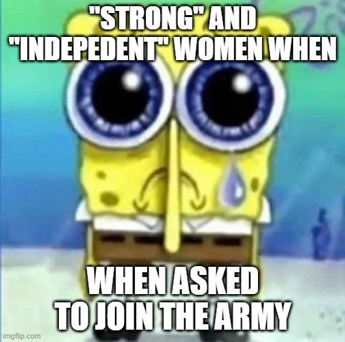 "strong and independent" | "STRONG" AND "INDEPEDENT" WOMEN WHEN; WHEN ASKED TO JOIN THE ARMY | image tagged in meme | made w/ Imgflip meme maker