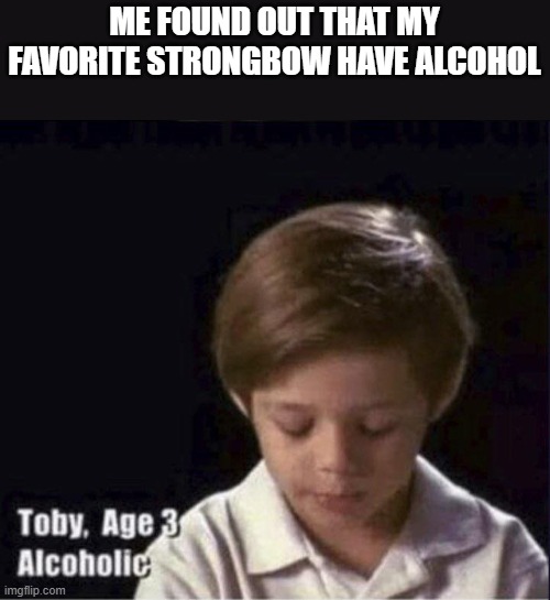 Toby Age 3 Alcoholic | ME FOUND OUT THAT MY FAVORITE STRONGBOW HAVE ALCOHOL | image tagged in toby age 3 alcoholic | made w/ Imgflip meme maker