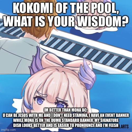 Kokomi supremacy | KOKOMI OF THE POOL, WHAT IS YOUR WISDOM? IM BETTER THAN MONA BC:
U CAN BE JESUS WITH ME AND I DON’T NEED STAMINA, I HAVE AN EVENT BANNER WHILE MONA IS ON THE DUMB STANDARD BANNER, MY SIGNATURE DISH LOOKS BETTER AND IS EASIER TO PRONOUNCE AND I’M FEESH | image tagged in kokomi senpai of the pool | made w/ Imgflip meme maker