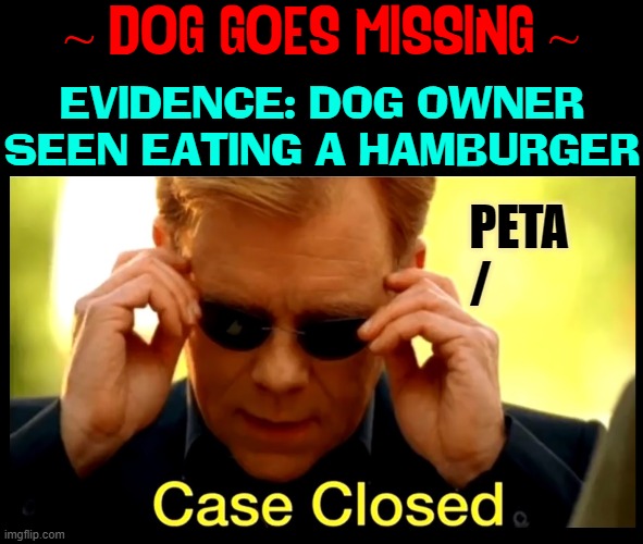 What a Crazy World We Live In! | ~ DOG GOES MISSING ~; EVIDENCE: DOG OWNER SEEN EATING A HAMBURGER; PETA
/ | image tagged in vince vance,peta,dogs,meat eaters,vegans,memes | made w/ Imgflip meme maker