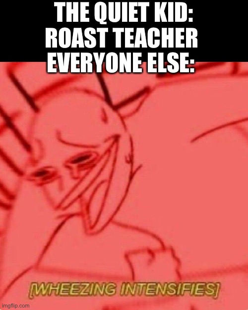 Roast battle | THE QUIET KID: ROAST TEACHER; EVERYONE ELSE: | image tagged in wheezing intensifies | made w/ Imgflip meme maker