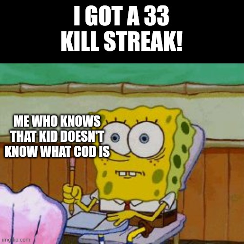 Scared Spongebob | I GOT A 33 KILL STREAK! ME WHO KNOWS THAT KID DOESN'T KNOW WHAT COD IS | image tagged in scared spongebob | made w/ Imgflip meme maker