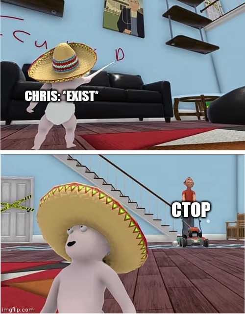 Did i do good? | CHRIS: *EXIST*; CTOP | image tagged in did i do good | made w/ Imgflip meme maker