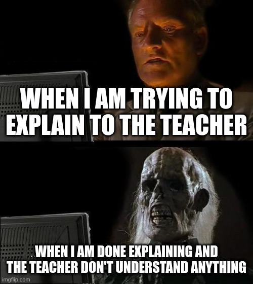 I'll Just Wait Here | WHEN I AM TRYING TO EXPLAIN TO THE TEACHER; WHEN I AM DONE EXPLAINING AND THE TEACHER DON'T UNDERSTAND ANYTHING | image tagged in memes,i'll just wait here | made w/ Imgflip meme maker
