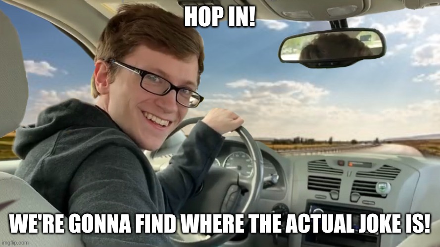 Hop in! | HOP IN! WE'RE GONNA FIND WHERE THE ACTUAL JOKE IS! | image tagged in hop in | made w/ Imgflip meme maker