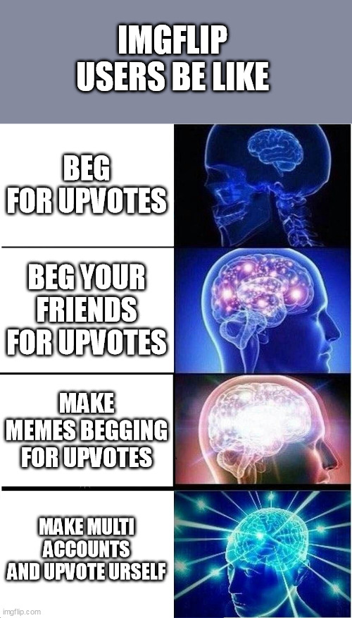 Expanding Brain Meme | IMGFLIP USERS BE LIKE; BEG FOR UPVOTES; BEG YOUR FRIENDS FOR UPVOTES; MAKE MEMES BEGGING FOR UPVOTES; MAKE MULTI ACCOUNTS AND UPVOTE URSELF | image tagged in memes,expanding brain | made w/ Imgflip meme maker