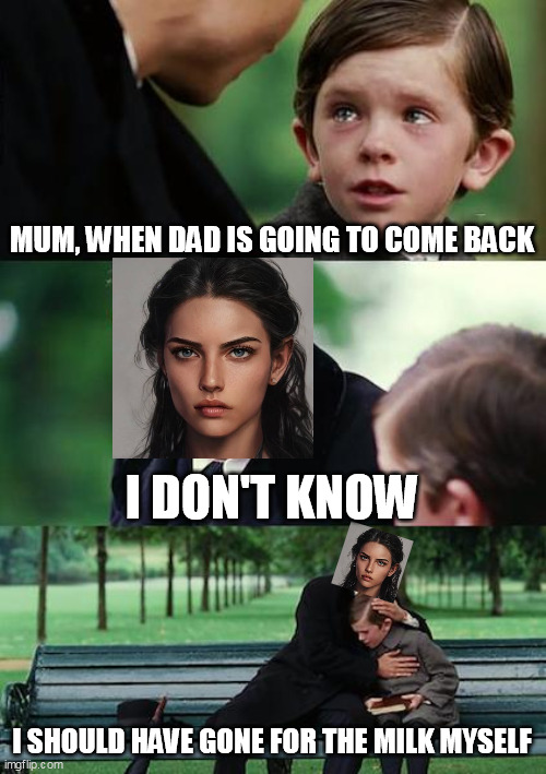 Sadge | MUM, WHEN DAD IS GOING TO COME BACK; I DON'T KNOW; I SHOULD HAVE GONE FOR THE MILK MYSELF | image tagged in memes,finding neverland | made w/ Imgflip meme maker