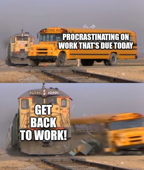 Office Work in a nutshell... | PROCRASTINATING ON WORK THAT'S DUE TODAY; GET BACK TO WORK! | image tagged in a train hitting a school bus | made w/ Imgflip meme maker