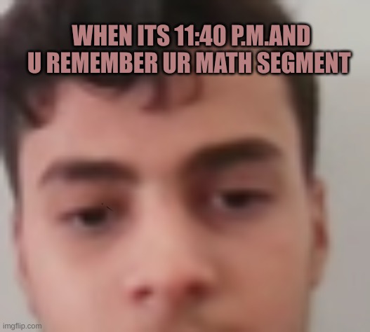 H.memes | WHEN ITS 11:40 P.M.AND U REMEMBER UR MATH SEGMENT | image tagged in homework | made w/ Imgflip meme maker