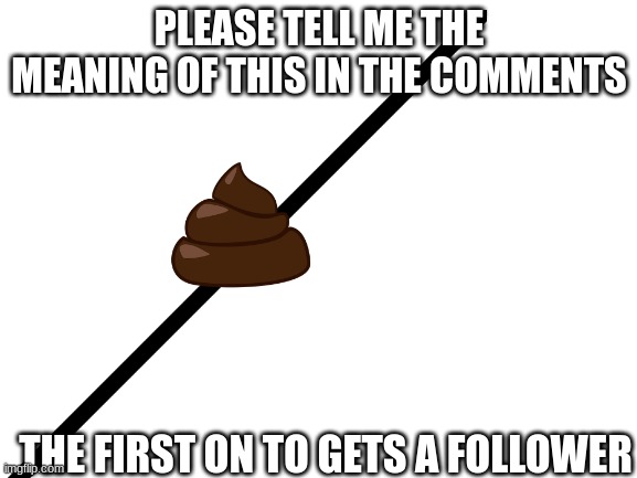 PLEASE TELL ME THE MEANING OF THIS IN THE COMMENTS; THE FIRST ON TO GETS A FOLLOWER | made w/ Imgflip meme maker