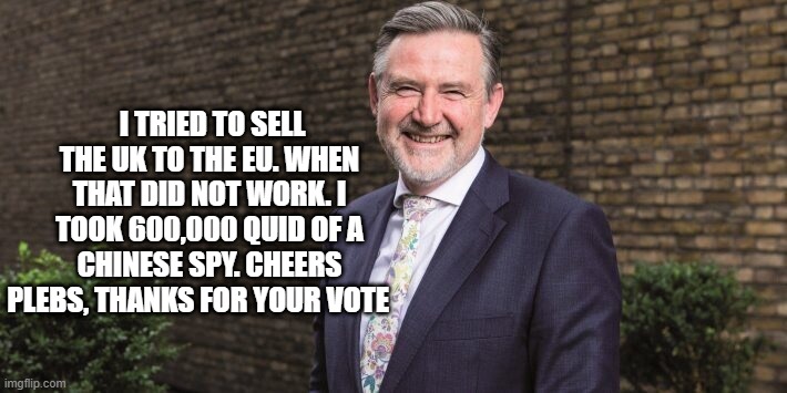 I TRIED TO SELL THE UK TO THE EU. WHEN THAT DID NOT WORK. I TOOK 600,000 QUID OF A CHINESE SPY. CHEERS PLEBS, THANKS FOR YOUR VOTE | made w/ Imgflip meme maker