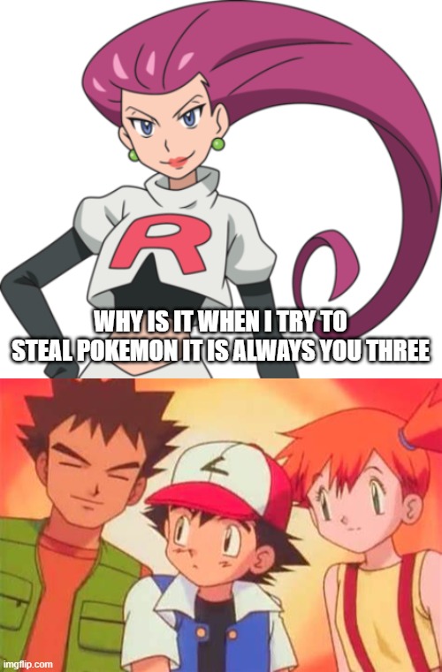 Team Rocket is sick and tired of Ash Ketchum | WHY IS IT WHEN I TRY TO STEAL POKEMON IT IS ALWAYS YOU THREE | image tagged in pokemon,why is it when something happens it is always you three | made w/ Imgflip meme maker