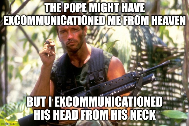 He thought | THE POPE MIGHT HAVE EXCOMMUNICATIONED ME FROM HEAVEN; BUT I EXCOMMUNICATIONED HIS HEAD FROM HIS NECK | image tagged in commando | made w/ Imgflip meme maker