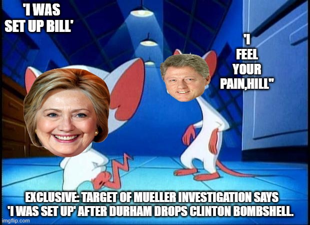 QUEEN RAT & BILL | 'I WAS SET UP BILL'; 'I FEEL YOUR PAIN,HILL"; EXCLUSIVE: TARGET OF MUELLER INVESTIGATION SAYS 'I WAS SET UP' AFTER DURHAM DROPS CLINTON BOMBSHELL. | image tagged in pinky and the brain monday | made w/ Imgflip meme maker