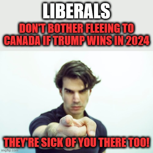 LIBERALS; DON'T BOTHER FLEEING TO CANADA IF TRUMP WINS IN 2024; THEY'RE SICK OF YOU THERE TOO! | image tagged in memes,liberals,canada,trump,elections 2024 | made w/ Imgflip meme maker