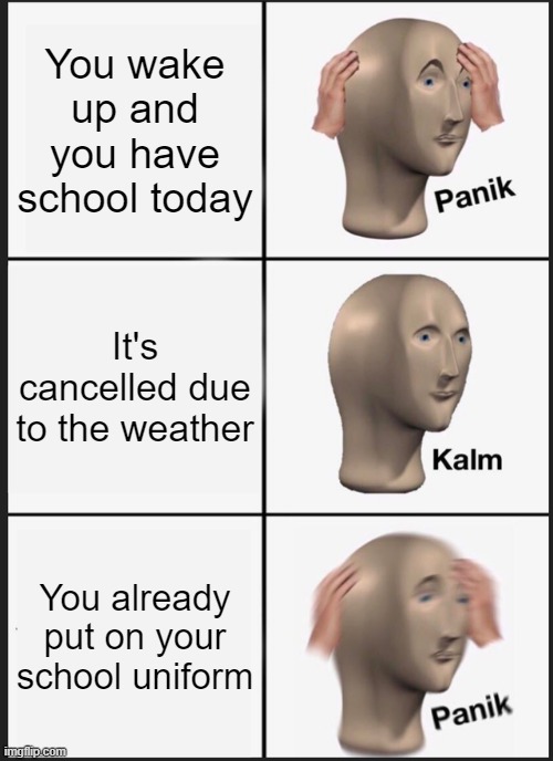 it's a little late ngl | You wake up and you have school today; It's cancelled due to the weather; You already put on your school uniform | image tagged in memes,panik kalm panik | made w/ Imgflip meme maker