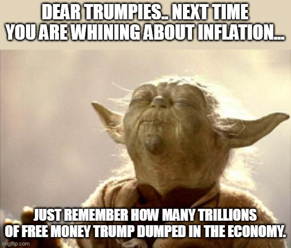 Inflationald Trump | DEAR TRUMPIES.. NEXT TIME YOU ARE WHINING ABOUT INFLATION... JUST REMEMBER HOW MANY TRILLIONS OF FREE MONEY TRUMP DUMPED IN THE ECONOMY. | image tagged in trump,trump supporter,republican,conservative,liberal,democrat | made w/ Imgflip meme maker