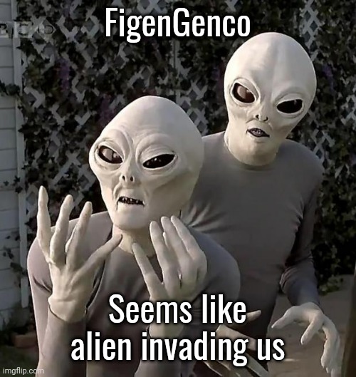 Aliens | FigenGenco; Seems like alien invading us | image tagged in aliens | made w/ Imgflip meme maker