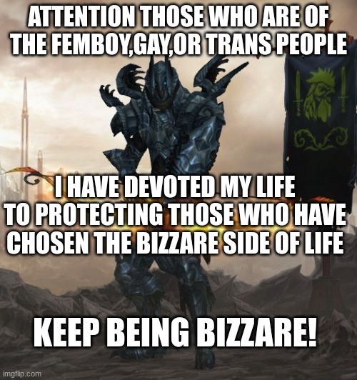  ATTENTION THOSE WHO ARE OF THE FEMBOY,GAY,OR TRANS PEOPLE; I HAVE DEVOTED MY LIFE TO PROTECTING THOSE WHO HAVE CHOSEN THE BIZZARE SIDE OF LIFE; KEEP BEING BIZZARE! | made w/ Imgflip meme maker