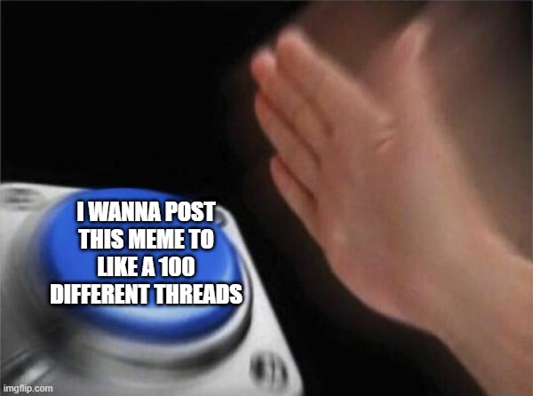 Annoying | I WANNA POST THIS MEME TO LIKE A 100 DIFFERENT THREADS | image tagged in memes,blank nut button | made w/ Imgflip meme maker