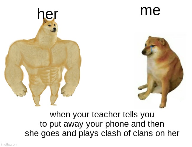 come on | her; me; when your teacher tells you to put away your phone and then she goes and plays clash of clans on her | image tagged in memes,buff doge vs cheems | made w/ Imgflip meme maker