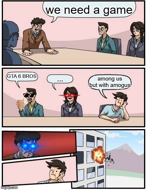 games | we need a game; GTA 6 BROS; ... among us but with amogus | image tagged in memes,boardroom meeting suggestion | made w/ Imgflip meme maker