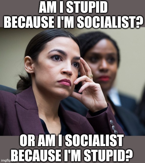 Deep Thoughts With AOC | AM I STUPID BECAUSE I'M SOCIALIST? OR AM I SOCIALIST BECAUSE I'M STUPID? | image tagged in deep thoughts,crazy aoc,stupid,socialists | made w/ Imgflip meme maker