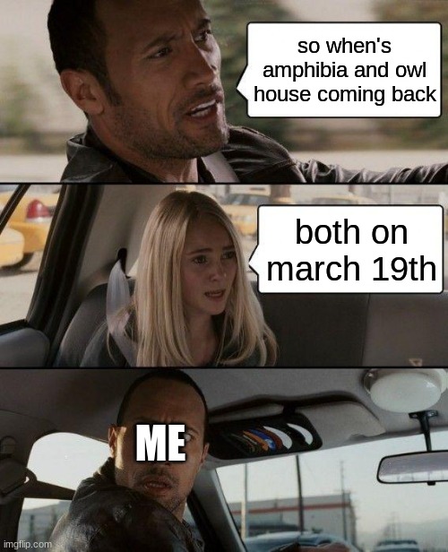 ya | so when's amphibia and owl house coming back; both on march 19th; ME | image tagged in memes,the rock driving | made w/ Imgflip meme maker