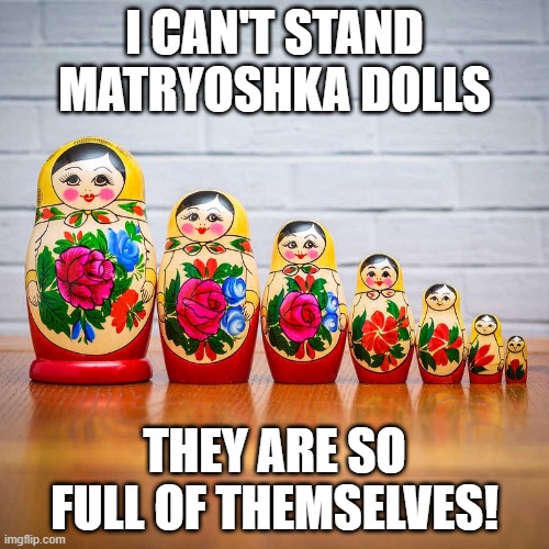 Just, Nyet! | I CAN'T STAND MATRYOSHKA DOLLS; THEY ARE SO FULL OF THEMSELVES! | image tagged in russian doll | made w/ Imgflip meme maker