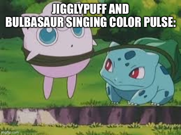 Color pulse Pokémon | JIGGLYPUFF AND BULBASAUR SINGING COLOR PULSE: | image tagged in bulbasaur and jigglypuff,singing | made w/ Imgflip meme maker