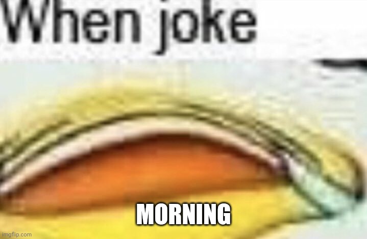 When Joke | MORNING | image tagged in when joke | made w/ Imgflip meme maker