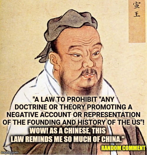 You Can't Make, Or Enforce, A Law Against Telling The Truth | "A LAW TO PROHIBIT "ANY DOCTRINE OR THEORY PROMOTING A NEGATIVE ACCOUNT OR REPRESENTATION OF THE FOUNDING AND HISTORY OF THE US"! WOW! AS A CHINESE, THIS LAW REMINDS ME SO MUCH OF CHINA."; RANDOM COMMENT | image tagged in confucius says,memes | made w/ Imgflip meme maker